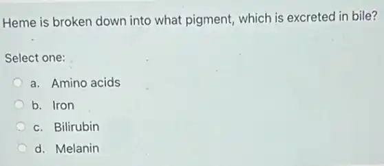 Heme is broken down into what pigment, which is excreted in bile?
Select one:
a. Amino acids
b. Iron
c. Bilirubin
d. Melanin
