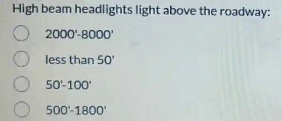 High beam headlights light above the roadway:
2000'-8000'
less than 50'
50'-100'
500'-1800'
