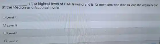 __ is the highest level of CAP training and is for members who wish to lead the organization
at the Region and National levels.
Level 4
Level 5
Level 6
Level 7
