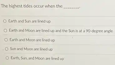 The highest tides occur when the __
Earth and Sun are lined up
Earth and Moon are lined up and the Sun is at a 90-degree angle
Earth and Moon are lined up
Sun and Moon are lined up
Earth, Sun, and Moon are lined up