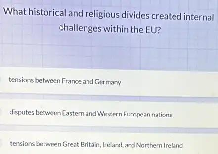 What historical and religious divides created internal
challenges within the EU?
tensions between France and Germany
disputes between Eastern and Western European nations
tensions between Great Britain Ireland, and Northern Ireland
