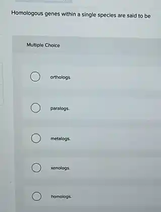 Homologous genes within a single species are said to be
Multiple Choice
orthologs.
paralogs.
metalogs.
xenologs.
homologs.