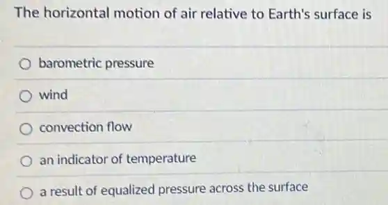 The horizontal motion of air relative to Earth's surface is
barometric pressure
wind
convection flow
an indicator of temperature
a result of equalized pressure across the surface
