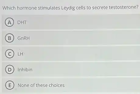 Which hormone stimulates Leydig cells to secrete testosterone?
A DHT
B GnRH
C LH
D Inhibin
E None of these choices
