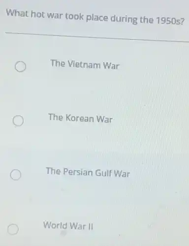 What hot war took place during the 1950 s?
The Vietnam War
The Korean War
The Persian Gulf War
World War II