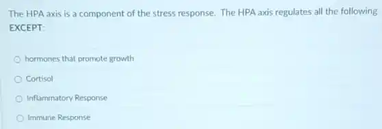 The HPA axis is a component of the stress response. The HPA axis regulates all the following
EXCEPT:
hormones that promote growth
Cortisol
Inflammatory Response
Immune Response