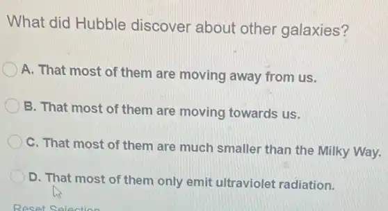 What did Hubble discover about other galaxies?
A. That most of them are moving away from us.
B. That most of them are moving towards us.
C. That most of them are much smaller than the Milky Way.
D. That most of them only emit ultraviolet radiation.