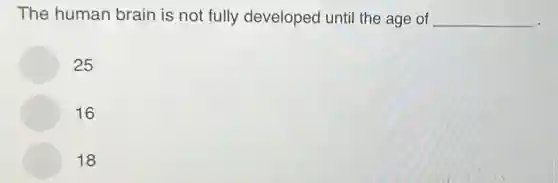 The human brain is not fully developed until the age of __
25
16
18