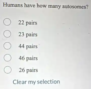 Humans have how many autosomes?
22 pairs
23 pairs
44 pairs
46 pairs
26 pairs
Clear my selection