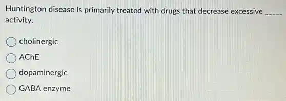 Huntington disease is primarily treated with drugs that decrease excessive __
activity.
cholinergic
AChE
dopaminergic
GABA enzyme