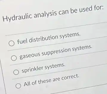 Hydraulic analysis can be used for:
fuel distribution systems.
gaseous suppression systems.
sprinkler systems.
All of these are correct.