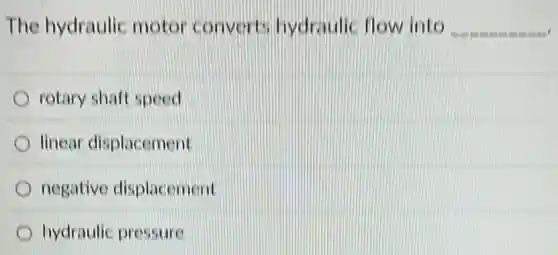 The hydraulic motor converts hydraulic flow into __
rotary shaft speed
linear displacement
negative displacement
hydraulic pressure