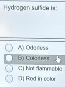 Hydrogen sulfide is:
A) Odorless
B) Colorless
C) Not flammable
D) Red in color