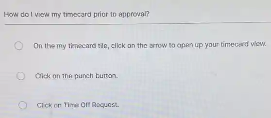 How do I view my timecard prior to approval?
On the my timecard tile, click on the arrow to open up your timecard view.
Click on the punch button.
Click on Time Off Request.