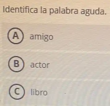 Identifica la palabra aguda.
A amigo
B actor
C libro