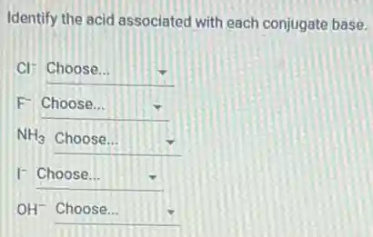 Identify the acid associated with each conjugate base.
Cl^- square  .
F square  .
NH_(3)
square  .
square  .
OH^- square