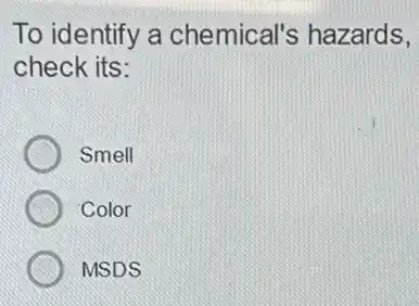To identify a chemical's hazards,
check its:
Smell
Color
MSDS