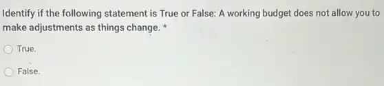 Identify if the following statement is True or False: A working budget does not allow you to
make adjustments as things change.
True.
False.