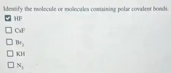 Identify the molecule or molecules containing polar covalent bonds.
HF
CsF
Br_(2)
KH
N_(2)