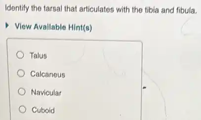 Identify the tarsal that articulates with the tibia and fibula.
View Available Hint(s)
Talus
Calcaneus
Navicular
Cuboid