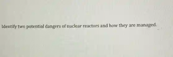 Identify two potential dangers of nuclear reactors and how they are managed.
