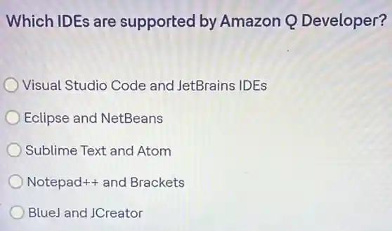 Which IDEs are supported by Amazon Q Developer?
Visual Studio Code and JetBrains IDEs
Eclipse and NetBeans
Sublime Text and Atom
Notepad++ and Brackets
BlueJ and JCreator