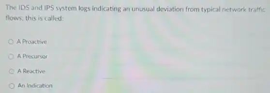 The IDS and IPS system logs indicating an unusual deviation from typical network traffic
flows; this is called:
A Proactive
A Precursor
A Reactive
An Indication