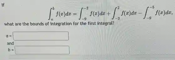 If
int _(a)^bf(x)dx=int _(-9)^-2f(x)dx+int _(-2)^2f(x)dx-int _(-9)^-5f(x)dx
what are the bounds of integration for the first integral?
a= square 
and
b= square