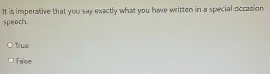 It is imperative that you say exactly what you have written in a special occasion
speech.
True
False