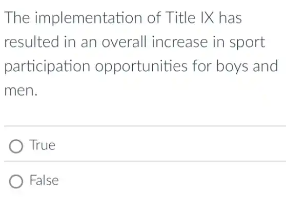 The implementation of Title IX has
resulted in an overall increase in sport
participation opportunities for boys and
men.
True
False