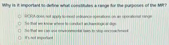 Why is it important to define what constitutes a range for the purposes of the MR?
RCRA does not apply to most ordnance operations on an operational range
So that we know where to conduct archaeological digs
So that we can use environmental laws to stop encroachment
It's not important