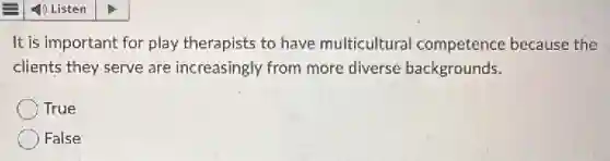 It is important for play therapists to have multicultura competence because the
clients they serve are increasingly from more diverse backgrounds.
True
False