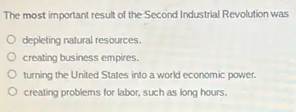 The most important result of the-Second Industrial Revolution was
depleting natural resources.
creating business empires.
turning the United States into a world economic power.
creating problems for labor such as long hours.
