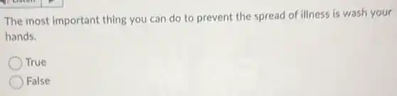 The most important thing you can do to prevent the spread of illness is wash your
hands.
True
False