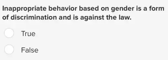 Inappropriate behavior based on gender is a form
of discrimination and is against the law.
True
False