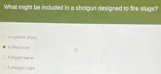 What might be included in a shotgun designed to fire slugs?
A cylinder choke
A rifled bore
A bigger barrel
A shotgun sight