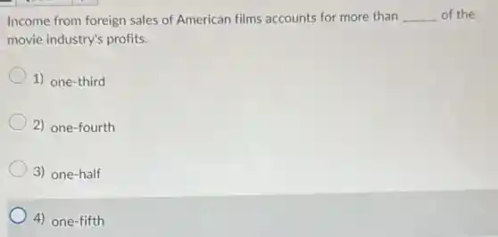 Income from foreign sales of American films accounts for more than __ of the
movie industry's profits.
1) one-third
2) one-fourth
3) one-half
4) one-fifth