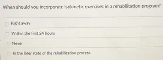 When should you incorporate isokinetic exercises in a rehabilitation program?
Right away
Within the first 24 hours
Never
In the later state of the rehabilitation process