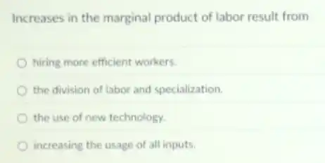 Increases in the marginal product of labor result from
hiring more efficient workers.
the division of labor and specialization.
the use of new technology.
increasing the usage of all inputs.