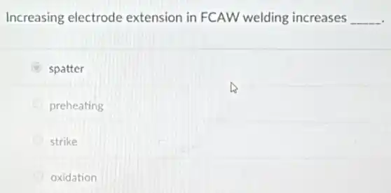 Increasing electrode extension in FCAW welding increases __
B spatter
preheating
strike
oxidation