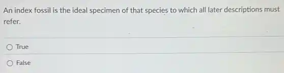 An index fossil is the ideal specimen of that species to which all later descriptions must
refer.
True
False