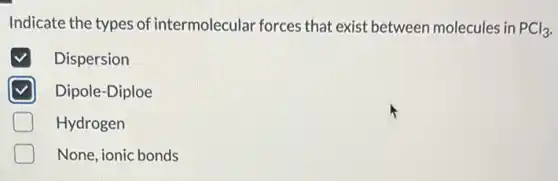 Indicate the types of intermolecular forces that exist between molecules in PCl_(3)
Dispersion
Dipole-Diploe
Hydrogen
None, ionic bonds