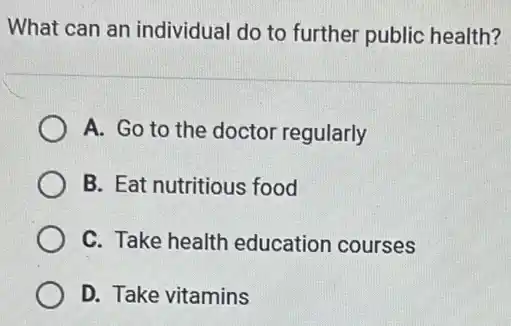 What can an individual do to further public health?
A. Go to the doctor regularly
B. Eat nutritious food
C. Take health education courses
D. Take vitamins