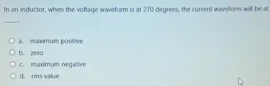 In an inductor, when the voltage waveform is at 270 degrees, the current waveform will be at
__
a. maximum positive
b. zero
c. maximum negative
d. rms value