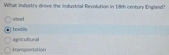 What industry drove the Industrial Revolution in 18th century England?
steel
C textile
agricultural
transportation