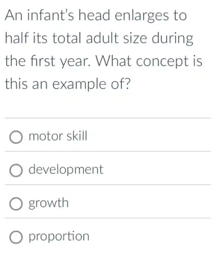 An infant's head enlarges to
half its total adult size during
the first year.What concept is
this an example of?
motor skill
development
growth
proportion