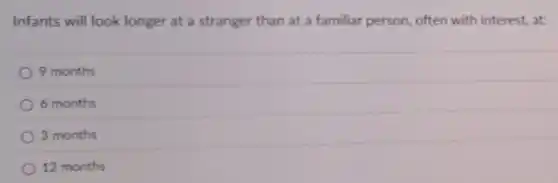 Infants will look longer at a stranger than at a familiar person, often with interest, at:
9 months
6 months
3 months
12 months