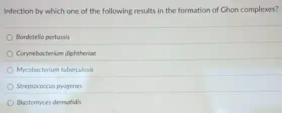 Infection by which one of the following results in the formation of Ghon complexes?
Bordetella pertussis
Corynebacterium diphtheriae
Mycobacterium tuberculosis
Streptococcus pyogenes
Blastomyces dermatidis