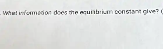 What information does the equilibrium constant give?
