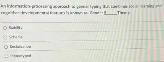 An information-processing approach to gender typing that combines social learning and
cognitive-developmental features is known as:Gender S __ Theory.
Stability
Schema
Socialization
Stereotyped